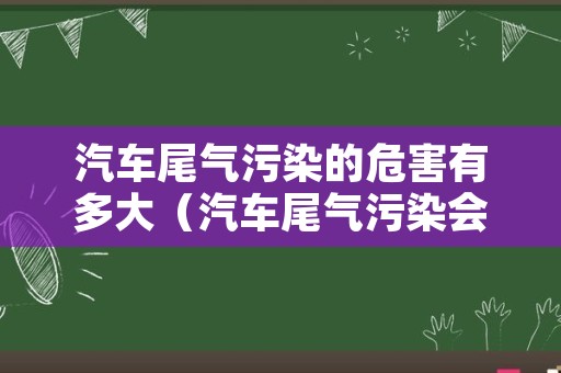 汽车尾气污染的危害有多大（汽车尾气污染会对人体有什么伤害）