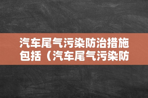 汽车尾气污染防治措施包括（汽车尾气污染防治措施包括哪些内容）