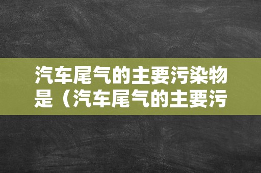 汽车尾气的主要污染物是（汽车尾气的主要污染物是）