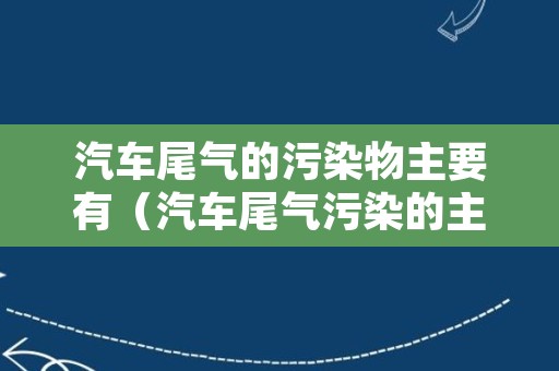 汽车尾气的污染物主要有（汽车尾气污染的主要污染物有）