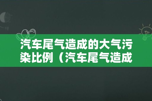 汽车尾气造成的大气污染比例（汽车尾气造成的大气污染比例为）