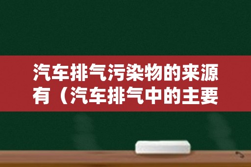 汽车排气污染物的来源有（汽车排气中的主要污染物质是）