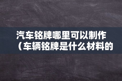 汽车铭牌哪里可以制作（车辆铭牌是什么材料的）