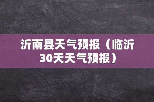 沂南县天气预报（临沂30天天气预报）