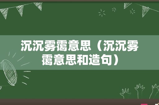 沉沉雾霭意思（沉沉雾霭意思和造句）