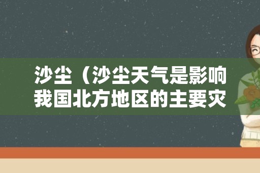 沙尘（沙尘天气是影响我国北方地区的主要灾害性天气之一）