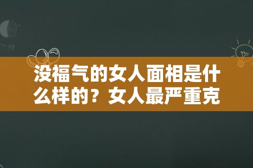 没福气的女人面相是什么样的？女人最严重克夫相什么样？