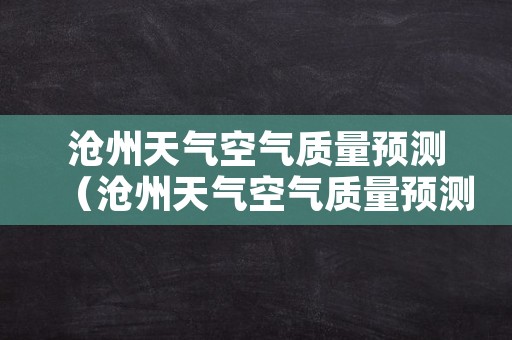 沧州天气空气质量预测（沧州天气空气质量预测图）