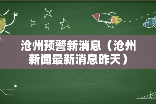 沧州预警新消息（沧州新闻最新消息昨天）