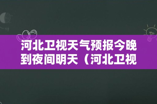 河北卫视天气预报今晚到夜间明天（河北卫视天气预报今晚到夜间明天几点播出）