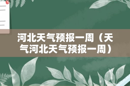 河北天气预报一周（天气河北天气预报一周）