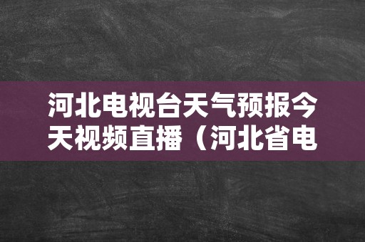 河北电视台天气预报今天视频直播（河北省电视台天气预报）