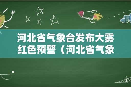 河北省气象台发布大雾红色预警（河北省气象台发布大雾红色预警信息）