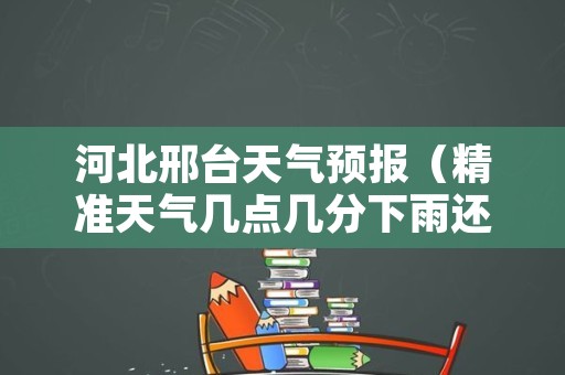 河北邢台天气预报（精准天气几点几分下雨还能定位）