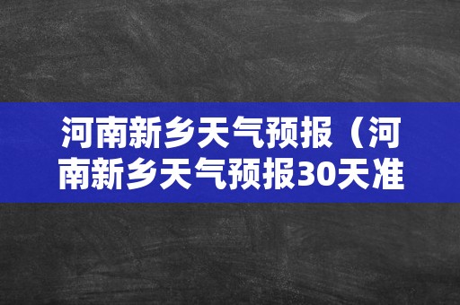 河南新乡天气预报（河南新乡天气预报30天准确）