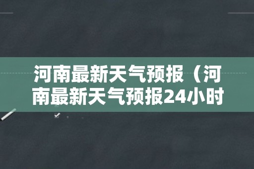 河南最新天气预报（河南最新天气预报24小时详情）