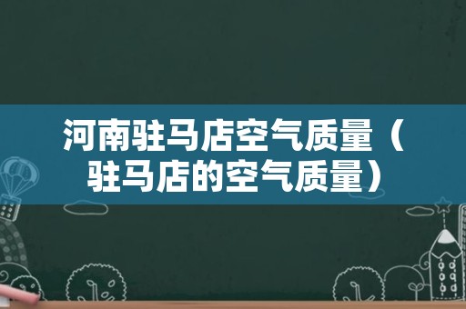 河南驻马店空气质量（驻马店的空气质量）