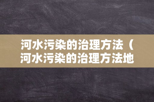 河水污染的治理方法（河水污染的治理方法地理）