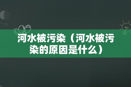 河水被污染（河水被污染的原因是什么）