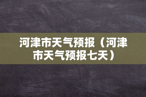 河津市天气预报（河津市天气预报七天）