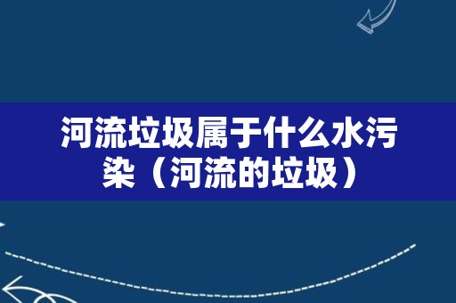 河流垃圾属于什么水污染（河流的垃圾）