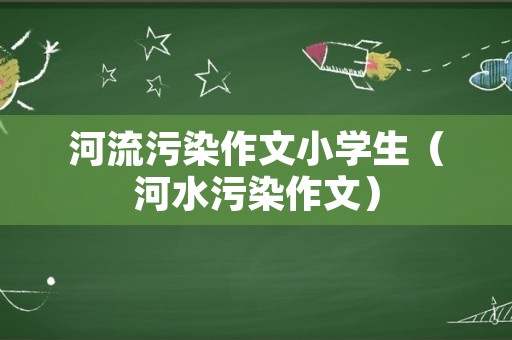 河流污染作文小学生（河水污染作文）