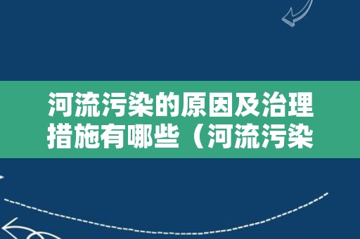 河流污染的原因及治理措施有哪些（河流污染原因与对策）