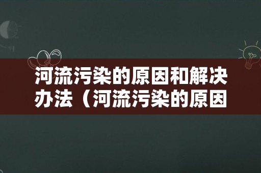 河流污染的原因和解决办法（河流污染的原因和解决办法有哪些）