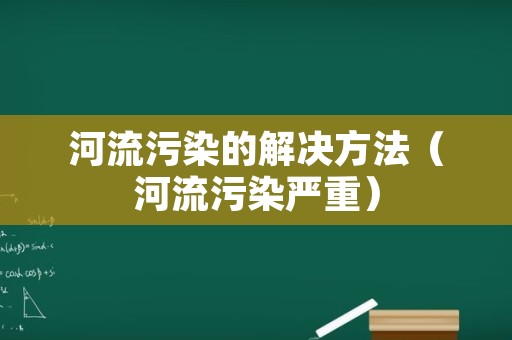 河流污染的解决方法（河流污染严重）