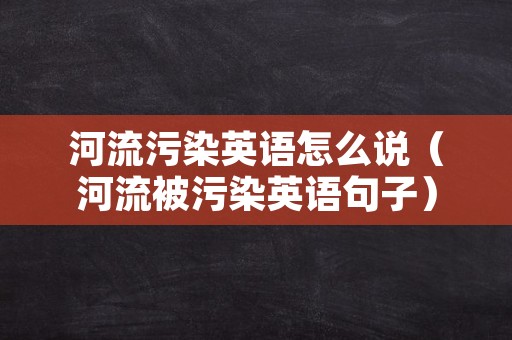 河流污染英语怎么说（河流被污染英语句子）