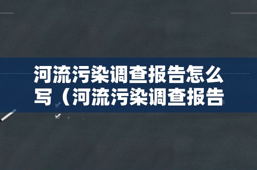 河流污染调查报告怎么写（河流污染调查报告范文）