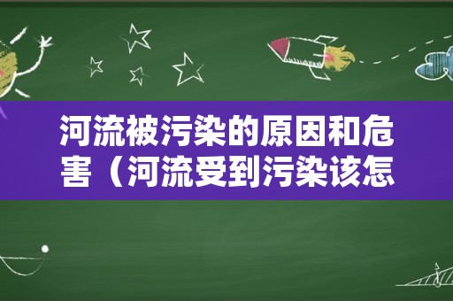 河流被污染的原因和危害（河流受到污染该怎么办）