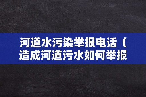 河道水污染举报电话（造成河道污水如何举报）