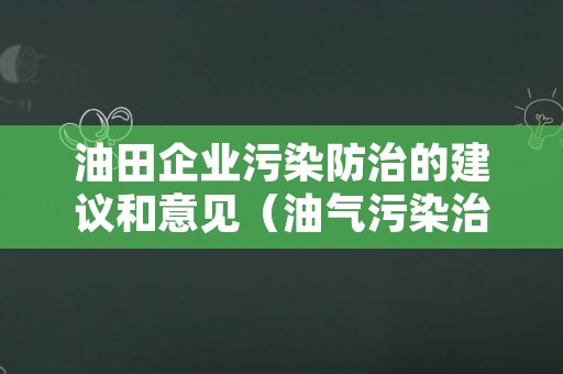 油田企业污染防治的建议和意见（油气污染治理方案）