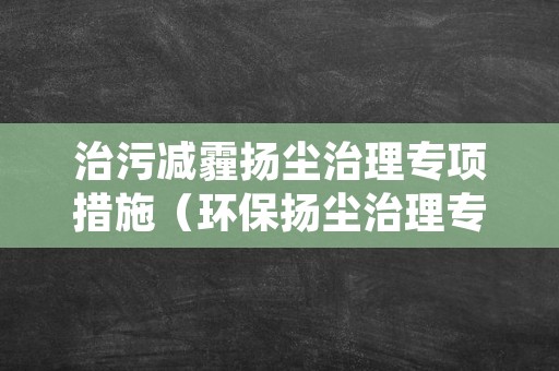 治污减霾扬尘治理专项措施（环保扬尘治理专项方案）