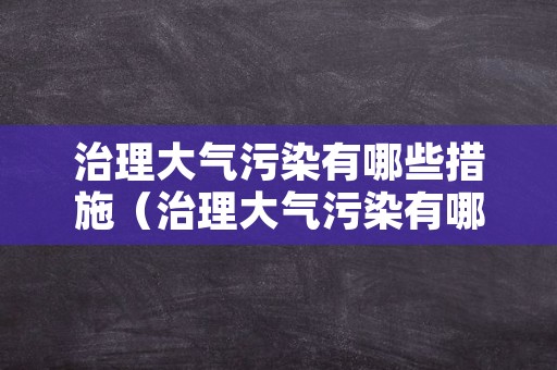 治理大气污染有哪些措施（治理大气污染有哪些措施?）