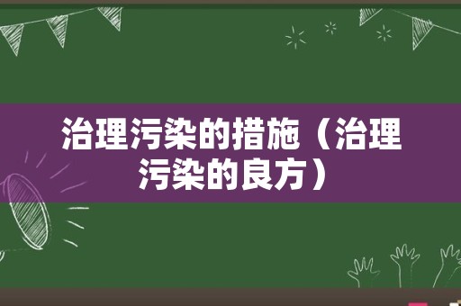 治理污染的措施（治理污染的良方）