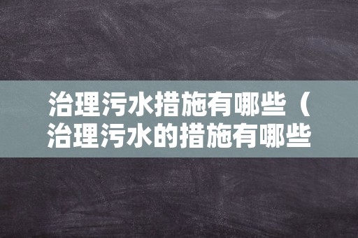 治理污水措施有哪些（治理污水的措施有哪些）