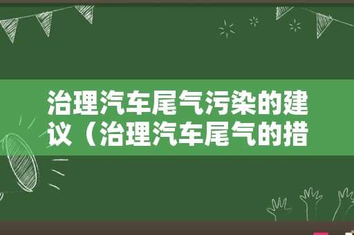 治理汽车尾气污染的建议（治理汽车尾气的措施）