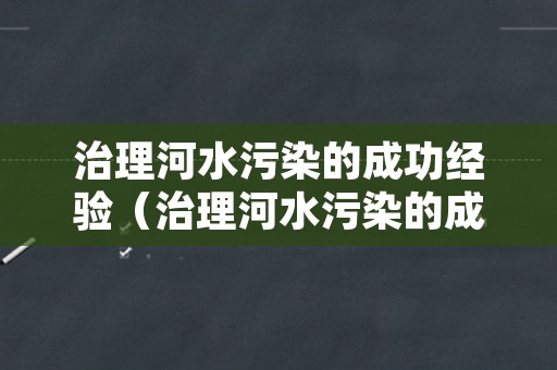 治理河水污染的成功经验（治理河水污染的成功经验有哪些）