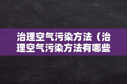 治理空气污染方法（治理空气污染方法有哪些）