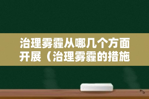 治理雾霾从哪几个方面开展（治理雾霾的措施都有哪些）