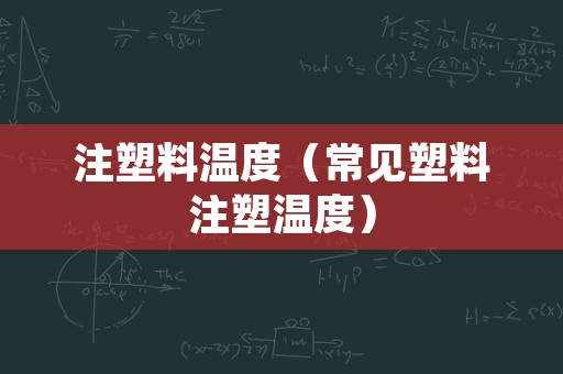 注塑料温度（常见塑料注塑温度）