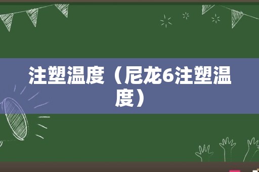 注塑温度（尼龙6注塑温度）