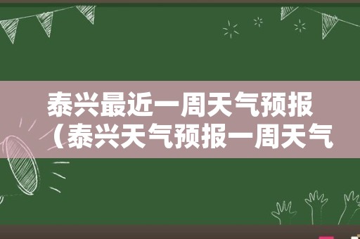 泰兴最近一周天气预报（泰兴天气预报一周天气）