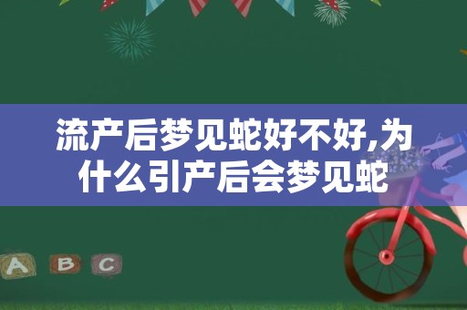 流产后梦见蛇好不好,为什么引产后会梦见蛇