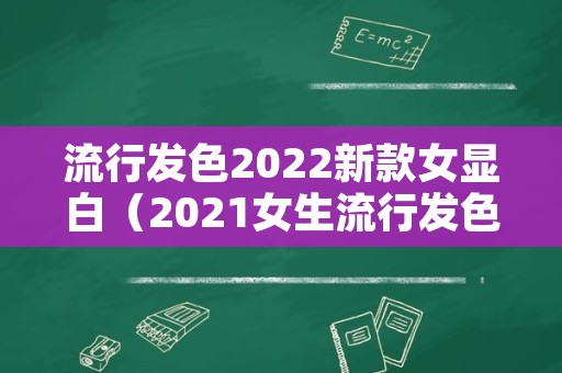 流行发色2022新款女显白（2021女生流行发色显白）