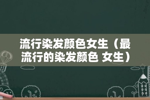 流行染发颜色女生（最流行的染发颜色 女生）