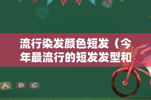 流行染发颜色短发（今年最流行的短发发型和染发颜色）