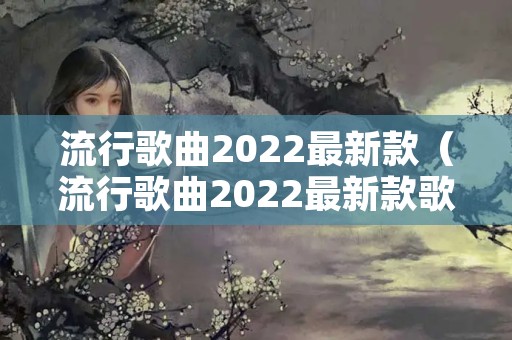 流行歌曲2022最新款（流行歌曲2022最新款歌词）